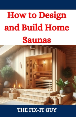 How to Design and Build Home Saunas: A DIY Guide to Constructing Your Own Relaxation Oasis - Guy, The Fix-It
