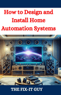 How to Design and Install Home Automation Systems: A DIY Guide to Smart Home Technology and IoT Devices for Beginners and Pros