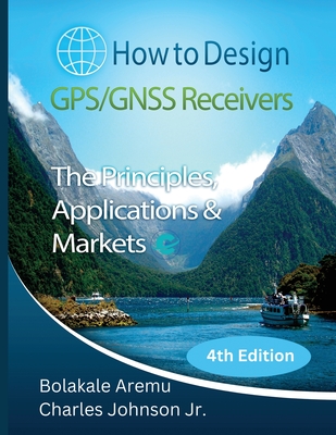 How to Design GPS/GNSS Receivers: The Principles, Applications & Markets - Aremu, Bolakale, and Johnson, Charles H, Jr.