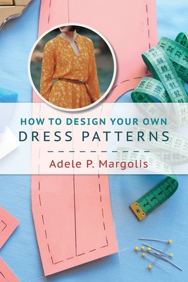 How to Design Your Own Dress Patterns: A primer in pattern making for women who like to sew - Margolis, Adele P