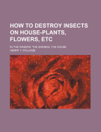 How to Destroy Insects on House-Plants, Flowers, Etc; In the Window, the Garden, the House