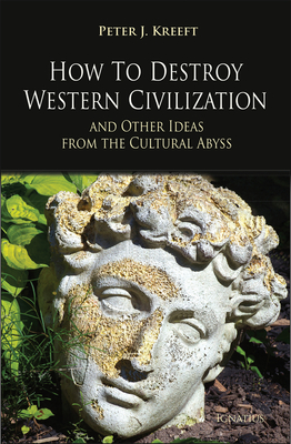 How to Destroy Western Civilization and Other Ideas from the Cultural Abyss - Kreeft, Peter