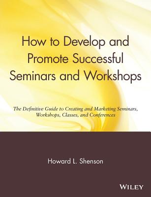 How to Develop and Promote Successful Seminars and Workshops: The Definitive Guide to Creating and Marketing Seminars, Workshops, Classes, and Conferences - Shenson, Howard L