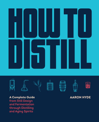 How to Distill: A Complete Guide from Still Design and Fermentation through Distilling and Aging Spirits - Hyde, Aaron