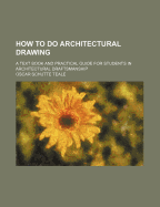 How to Do Architectural Drawing: A Text Book and Practical Guide for Students in Architectural Draftsmanship