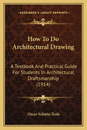 How To Do Architectural Drawing: A Textbook And Practical Guide For Students In Architectural Draftsmanship (1914)