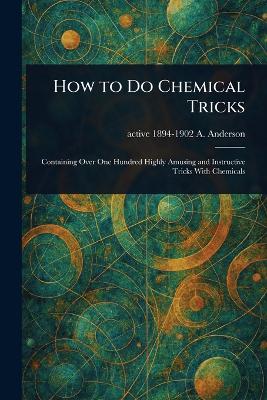 How to Do Chemical Tricks - Anderson, A Active 1894-1902