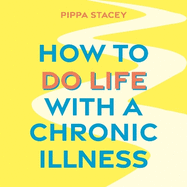 How to Do Life with a Chronic Illness: Reclaim Your Identity, Create Independence, and Find Your Way Forward