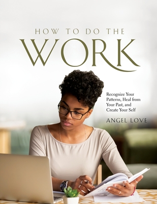 How to Do the Work: Recognize Your Patterns, Heal from Your Past, and Create Your Self - Angel Love