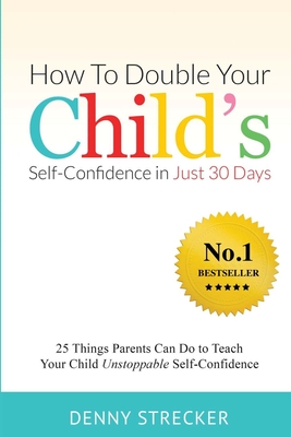 How To Double Your Child's Confidence in Just 30 Days: 25 Things Parents Can Do to Teach Your Child Unstoppable Self-Confidence - Strecker, Denny