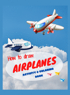 How to draw airplanes activity & coloring book: Best activity book for toddlers & kids ages 4-8 Coloring book with amazing airplanes Perfect gift for your child Create & color this awesome models, boost your kids imagination and skill