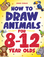 How to Draw Animals for 8-12 Year Olds: Learn to Draw Birds, Bugs, Dinosaurs, Dogs, and More Fun Activity Book for Kids Age 8 +