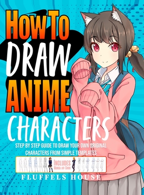 How to Draw Anime Characters: Step by Step Guide to Draw Your Own Original Characters From Simple Templates Includes Manga & Chibi - House, Fluffels