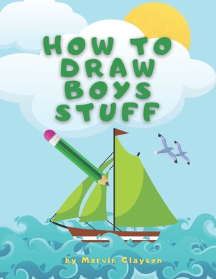 How to Draw Boys Stuff: Learn to Draw Step by Step, All the Things, Best Gift and Lot of Fun! - Clayson, Marvin