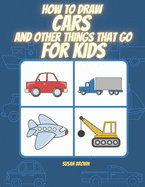 How to draw CARS and other things that go for kids: A Step by Step Drawing Book for drawing cars, trucks, planes and others vehicles