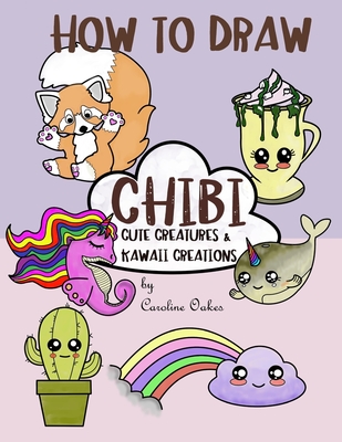 How to Draw Chibi: Cute Creatures and Kawaii Creations - Oakes, Caroline