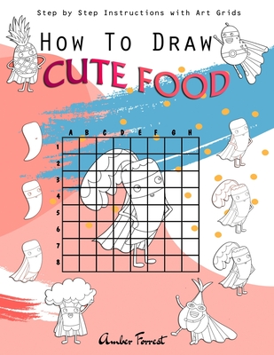 How To Draw Cute Food: Step by Step Instructions with Art Grids: Drawing Super Fruits & Vegetables for Kids & Adults: A Step-by-Step Drawing and Activity Book for Kids to Learn to Draw Cute Stuff - Forrest, Amber