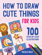 How To Draw Cute Things: 100 Step By Step Drawings For Kids