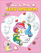 How To Draw Cute Unicorns: A Simple Step By Step Anime Drawing Books For Beginners. Learn Easy And Fun To Draw Kawaii For Artists, Cartoonists, And Doodlers
