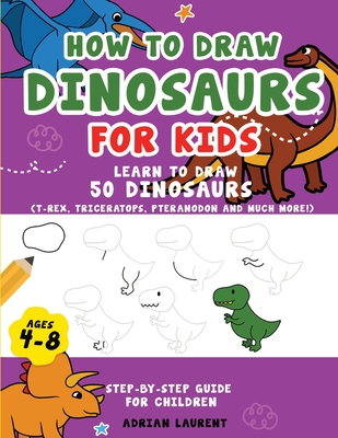 How to Draw Dinosaurs for Kids 4-8: Learn How to Draw 50 Favorite, Cute and Ferocious Dinosaurs Step-by-Step for Children Ages 4-8 (T-Rex, Triceratops, Pteranodon and Much More!) - Laurent, Adrian