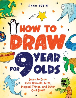 How to Draw for 9 Year Olds: Learn to Draw Cute Animals, Monsters, Gifts and Other Cool Things | Book for Kids Age 9 - Robin, Anna