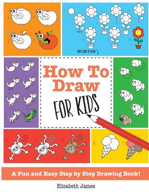 How To Draw for Kids: A Fun And Easy Step By Step Drawing Book! - James, Elizabeth