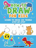 How to Draw for Kids Ages 4-8: Learn To Draw 100 Things Step-by-Step (Unicorns, Mermaids, Animals, Monster Trucks)