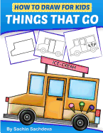 How to Draw for Kids - Things That Go: A Step by Step Guide to Draw Car, Crane, Garbage Truck, Police Car Fire Truck, Cement Truck, Icecream Truck and Many More(ages 6-12)