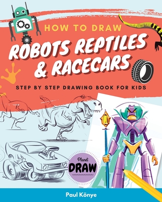 How to Draw Robots Reptiles & Racecars: Step by step drawing book for kids - Knye, Paul