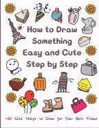 How to Draw Something Easy and Cute Step by Step: 160 Cute Things to Draw for Your Best Friend