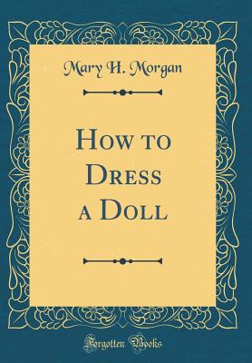 How to Dress a Doll (Classic Reprint) - Morgan, Mary H