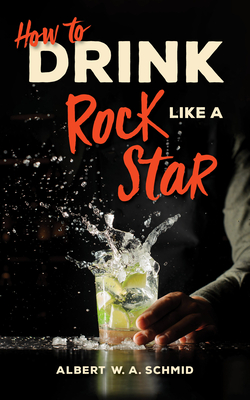 How to Drink Like a Rock Star - Schmid, Albert W a, and Johnson, Tj (Foreword by)