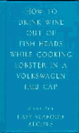 How to Drink Wine Out of Fish Heads While Cooking Lobster in a Volkswagon Hub Cap: Easy Seafood Recipes - Lagoon Books