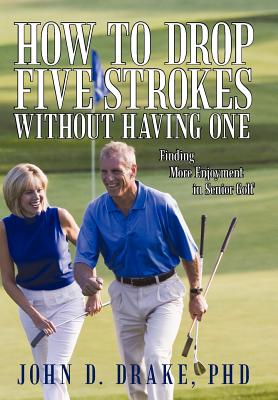 How to Drop Five Strokes without Having One: Finding More Enjoyment in Senior Golf - Drake, John D, PhD