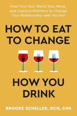 How to Eat to Change How You Drink: Heal Your Gut, Mend Your Mind, and Improve Nutrition to Change Your Relationship with Alcohol - Scheller, Brooke, CNS