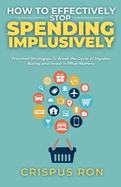 How to Effectively Stop Spending Impulsively: Practical Strategies To Break the Cycle of Impulse Buying and Invest in What Matters