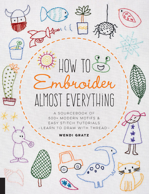 How to Embroider Almost Everything: A Sourcebook of 500+ Modern Motifs + Easy Stitch Tutorials - Learn to Draw with Thread! - Gratz, Wendi