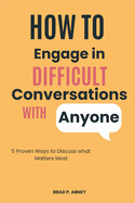 How to Engage in Difficult Conversations with Anyone: 5 Proven Ways to Discuss what Matters the Most