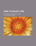 How to Enjoy Life: Or, Physical and Mental Hygiene