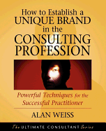 How to Establish a Unique Brand in the Consulting Profession: Powerful Techniques for the Successful Practitioner - Weiss, Alan, Ph.D.