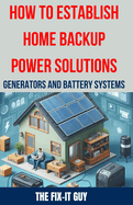 How to Establish Home Backup Power Solutions - Generators and Battery Systems: The Ultimate Guide to Choosing, Installing, and Maintaining Home Backup Power Systems for Emergency Preparedness, Energy