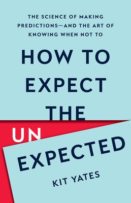How to Expect the Unexpected: The Science of Making Predictions--And the Art of Knowing When Not to - Yates, Kit