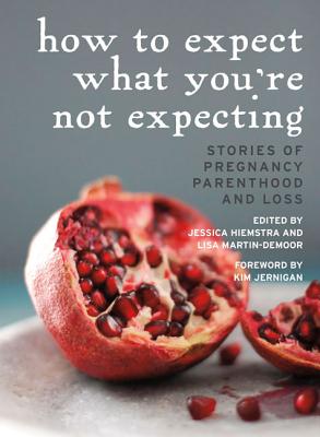 How to Expect What You're Not Expecting: Stories of Pregnancy, Parenthood, and Loss - Hiemstra, Jessica (Editor), and Martin-Demoor, Lisa (Editor), and Jernigan, Kim (Foreword by)