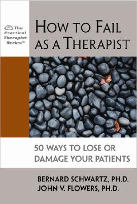 How to Fail as a Therapist: 50 Ways to Lose or Damage Your Patients - Schwartz, Bernard, and Flowers, John, and Lazarus, Arnold A, Professor, PhD (Foreword by)