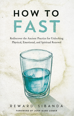 How to Fast: Rediscover the Ancient Practice for Unlocking Physical, Emotional, and Spiritual Renewal - Sibanda, Reward, and Comer, John Mark (Foreword by)