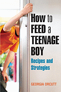 How to Feed a Teenage Boy: Recipes and Strategies [A Cookbook]