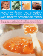 How to Feed Your Baby with Healthy and Homemade Meals: Give Your Baby the Very Best Start in Life with 70 Easy-to-make Step-by-step Tempting Recipes for Deliciously Wholesome Purees and Nutritional First Solids