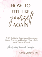 How To Feel Like Yourself Again: A DIY Guide to Reset Your Hormones, Boost Energy, and Reclaim Your Life in Just Twelve Weeks!