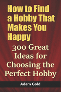 How to Find a Hobby That Makes You Happy: 300 Great Ideas for Choosing the Perfect Hobby