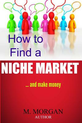 How to Find a Niche Market...And Make Money - Morgan, M